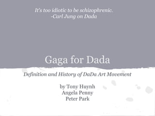Gaga for Dada
Definition and History of DaDa Art Movement
by Tony Huynh
Angela Penny
Peter Park
It's too idiotic to be schizophrenic.
-Carl Jung on Dada
 