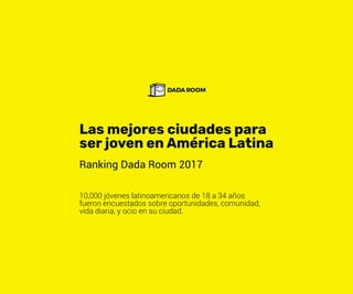Las mejores ciudades para
ser joven en América Latina
Ranking Dada Room 2017
10,000 jóvenes latinoamericanos de 18 a 34 años
fueron encuestados sobre oportunidades, comunidad,
vida diaria, y ocio en su ciudad.
 