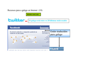 Recursos para o galego en Internet (19)
                     REDES SOCIAIS



                        O galego está entre os 20 idiomas máis usados




                                                 Están traducidos
                                                 para galego
 