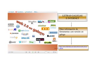 LETRAS GALEGAS
       E INTERNET



Dáse información de
ferramentas con versión en
galego




http://www.slideshare.net/xanocebreiro/web-20-en-
galego
 