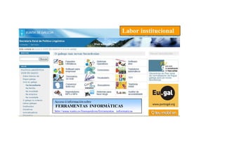 Labor institucional




Acceso á información sobre
FERRAMENTAS INFORMÁTICAS
http://www.xunta.es/linguagalega/ferramentas_informaticas
 