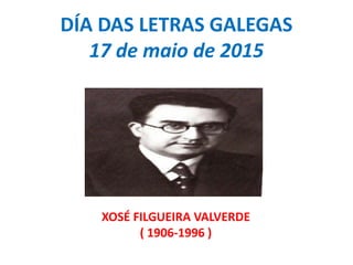 DÍA DAS LETRAS GALEGAS
17 de maio de 2015
XOSÉ FILGUEIRA VALVERDE
( 1906-1996 )
 