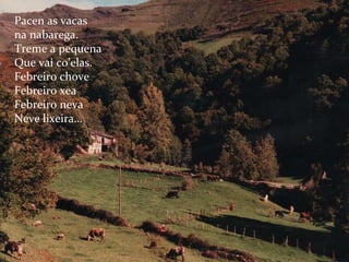 Pacen as vacas  na nabarega. Treme a pequena Que vai co’elas. Febreiro chove Febreiro xea Febreiro neva Neve lixeira… 