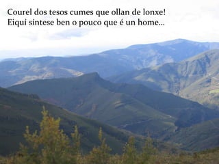 Courel dos tesos cumes que ollan de lonxe! Eiquí síntese ben o pouco que é un home… 