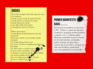 He sacado el antiguo sueño de la caja como sacas
tú el sombrero
cuando te pones el traje de muchos botones
cuando agarras el conejo por las orejas
cuando regresas de cacería
como eliges la flor de la maleza                           [fragmento]
y al amigo de entre los cortesanos.                Para lanzar un manifiesto es necesario:
                                                   A, B,C. Irritarse y aguzar las alas para
Mira lo que me pasó
cuando llegó la noche lentamente como una
                                                   conquistar y propagar muchos pequeños
cucaracha                                          y grandes a, b, c, y afirmar, gritar,
buena para muchos como remedio, cuando             blasfemar, acomodar la prosa en forma
enciendo                                           de obviedad absoluta, irrefutable,
en el alma el fuego de los versos                  probar el propio non plus ultra y
me acosté. El sueño es el jardín preparado para    sostener que la novedad se asemeja a la
las dudas                                          vida como la última aparición de
no sabes lo que es verdad, lo que no lo es
te parece que es un ladrón y lo fusilas
                                                   una cocotte prueba la esencia de Dios.
y después te comunican que ha sido un soldado
así ocurrió conmigo exactamente
por esto te llamé para decirme -sin error
lo que es verdad- lo que no lo es
 