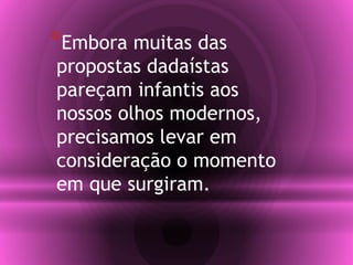 *Embora muitas das
propostas dadaístas
pareçam infantis aos
nossos olhos modernos,
precisamos levar em
consideração o momento
em que surgiram.
 