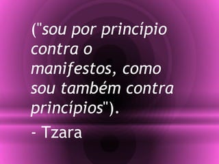 ("sou por princípio
contra o
manifestos, como
sou também contra
princípios").
- Tzara
 