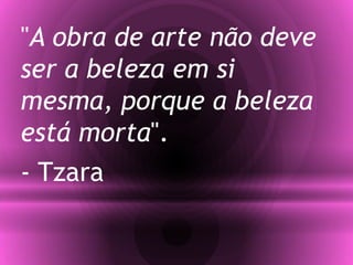"A obra de arte não deve
ser a beleza em si
mesma, porque a beleza
está morta".
- Tzara
 