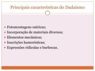 Principais características do Dadaísmo
 Fotomontagens oníricas;
 Incorporação de materiais diversos;
 Elementos mecânicos;
 Inscrições humorísticas;
 Expressões ridículas e burlescas.
 