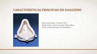 CARACTERÍSTICAS PRINCIPAIS DO DADAÍSMO

Marcel Duchamp – A Fonte. 1917.
Ready-made, urinol invertido. Altura 60cm.
(Foto retirada do blog “Pra Multidão”)

 