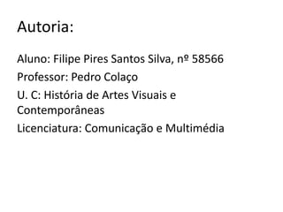 Autoria:
Aluno: Filipe Pires Santos Silva, nº 58566
Professor: Pedro Colaço
U. C: História de Artes Visuais e
Contemporâneas
Licenciatura: Comunicação e Multimédia

 