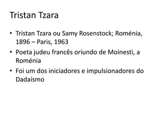 Tristan Tzara
• Tristan Tzara ou Samy Rosenstock; Roménia,
1896 – Paris, 1963
• Poeta judeu francês oriundo de Moinesti, a
Roménia
• Foi um dos iniciadores e impulsionadores do
Dadaísmo

 