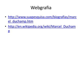 Webgrafia
• http://www.suapesquisa.com/biografias/marc
el_duchamp.htm
• http://en.wikipedia.org/wiki/Marcel_Ducham
p

 