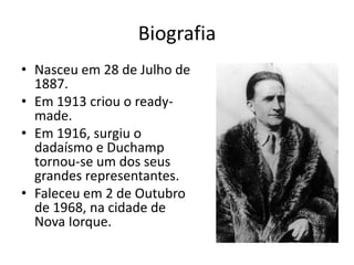 Biografia
• Nasceu em 28 de Julho de
1887.
• Em 1913 criou o readymade.
• Em 1916, surgiu o
dadaísmo e Duchamp
tornou-se um dos seus
grandes representantes.
• Faleceu em 2 de Outubro
de 1968, na cidade de
Nova Iorque.

 