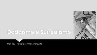 Dadaísmo e Surrealismo
Man Ray – Fotógrafo, Pintor, Anarquista

 