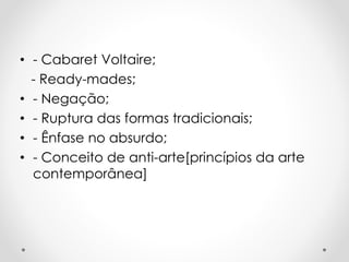• - Cabaret Voltaire;
- Ready-mades;
• - Negação;
• - Ruptura das formas tradicionais;
• - Ênfase no absurdo;
• - Conceito de anti-arte[princípios da arte
contemporânea]

 