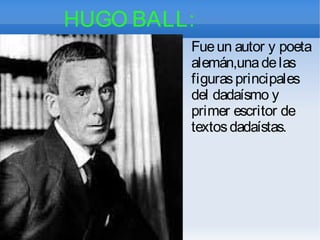 HUGO BALL:
Fueun autor y poeta
alemán,unadelas
figurasprincipales
del dadaísmo y
primer escritor de
textosdadaístas.
