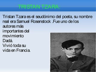 TRISTAN TZARA:
Tristan Tzaraesel seudónimo del poeta, su nombre
real eraSamuel Rosenstock .Fueuno delos
autoresmás
importantesdel
movimiento
Dadá.
Vivió todasu
vidaen Francia.