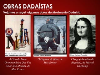 OBRAS DADAÍSTAS
Vejamos a seguir algumas obras do Movimento Dadaísta:
A Grande Roda
Ortocromática Que Faz
Amor Sob Medida, de
Max Ernest
O Gigante Acéfalo, de
Max Ernest
Choqq (Monalisa de
Bigodes), de Marcel
Duchamp
 