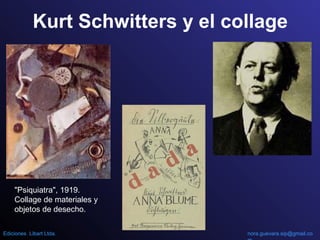 Kurt Schwitters y el collage
"Psiquiatra", 1919.
Collage de materiales y
objetos de desecho.
nora.guevara.sip@gmail.coEdiciones Libart Ltda.
 