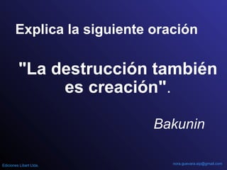 "La destrucción también
es creación".
Explica la siguiente oración
Bakunin
nora.guevara.sip@gmail.comEdiciones Libart Ltda.
 