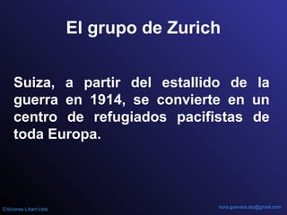 El grupo de Zurich
Suiza, a partir del estallido de la
guerra en 1914, se convierte en un
centro de refugiados pacifistas de
toda Europa.
nora.guevara.sip@gmail.comEdiciones Libart Ltda.
 