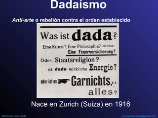 Dadaísmo
Nace en Zurich (Suiza) en 1916
Anti-arte o rebelión contra el orden establecido
nora.guevara.sip@gmail.comEdiciones Libart Ltda.
 