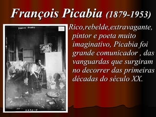 François Picabia  (1879-1953) Rico,rebelde,extravagante, pintor e poeta muito imaginativo, Picabia foi grande comunicador , das vanguardas que surgiram no decorrer das primeiras décadas do século XX.  
