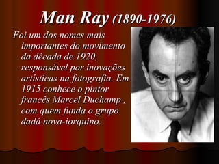 Man Ray  (1890-1976)   Foi um dos nomes mais importantes do movimento da década de 1920, responsável por inovações artísticas na fotografia. Em 1915 conhece o pintor francês Marcel Duchamp , com quem funda o grupo dadá nova-iorquino.  