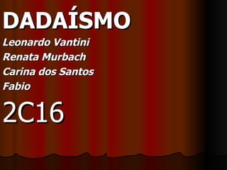 DADAÍSMO Leonardo Vantini  Renata Murbach Carina dos Santos Fabio 2C16  