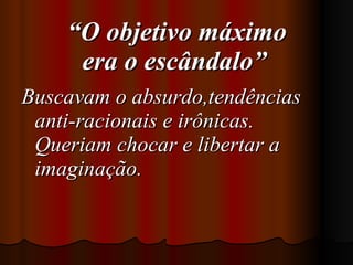 “ O objetivo máximo era o escândalo”   Buscavam o absurdo,tendências anti-racionais e irônicas. Queriam chocar e libertar a imaginação. 