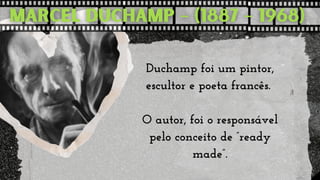 Duchamp foi um pintor,

escultor e poeta francês.


O autor, foi o responsável

pelo conceito de ”ready

made”.
 