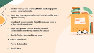 ● Tristan Tzara: poeta romeno; Marcel Duchamp: poeta,
pintor e escultor francês;
● Hans Arp: poeta e pintor alemão; Franci...