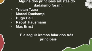 Alguns dos principais artistas do
dadaísmo foram:
• Tristan Tzara
• Marcel Duchamp
• Hugo Ball
• Raoul Hausmann
• Max Ernst
E a seguir iremos falar dos três
principais
 