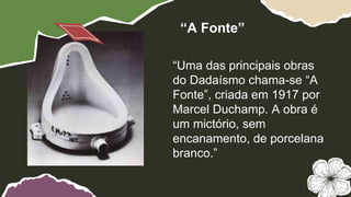 “Uma das principais obras
do Dadaísmo chama-se “A
Fonte”, criada em 1917 por
Marcel Duchamp. A obra é
um mictório, sem
encanamento, de porcelana
branco.”
“A Fonte”
 