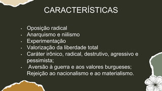 • Oposição radical
• Anarquismo e niilismo
• Experimentação
• Valorização da liberdade total
• Caráter irônico, radical, destrutivo, agressivo e
pessimista;
• Aversão à guerra e aos valores burgueses;
Rejeição ao nacionalismo e ao materialismo.
CARACTERÍSTICAS
 