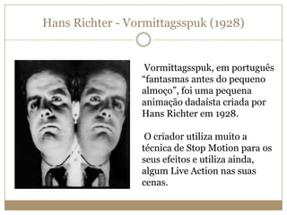 Hans Richter - Vormittagsspuk (1928)

Vormittagsspuk, em português
“fantasmas antes do pequeno
almoço”, foi uma pequena
animação dadaísta criada por
Hans Richter em 1928.
O criador utiliza muito a
técnica de Stop Motion para os
seus efeitos e utiliza ainda,
algum Live Action nas suas
cenas.

 