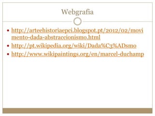 Webgrafia
 http://arteehistoriaepci.blogspot.pt/2012/02/movi

mento-dada-abstraccionismo.html
 http://pt.wikipedia.org/wiki/Dada%C3%ADsmo
 http://www.wikipaintings.org/en/marcel-duchamp

 