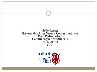 João Rocha
Historia das Artes Visuais Contemporâneas
Prof. Pedro Colaço
Comunicação e Multimédia
ECT/UTAD
2013

 