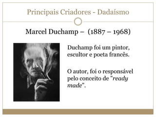 Principais Criadores - Dadaísmo
Marcel Duchamp – (1887 – 1968)
Duchamp foi um pintor,
escultor e poeta francês.
O autor, foi o responsável
pelo conceito de ”ready
made”.

 