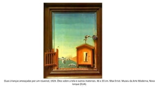 Duas crianças ameaçadas por um rouxinol, 1924. Óleo sobre a tela e outros materiais. 46 x 33 cm. Max Ernst. Museu da Arte Moderna, Nova 
Iorque (EUA). 
 