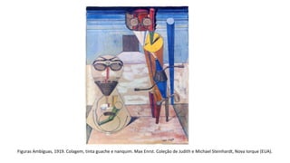 Figuras Ambíguas, 1919. Colagem, tinta guache e nanquim. Max Enrst. Coleção de Judith e Michael Steinhardt, Nova Iorque (EUA). 
 