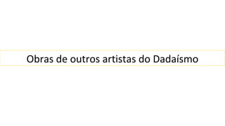 Obras de outros artistas do Dadaísmo 
 