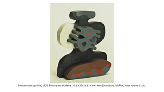 Aves em um aquário, 1920. Pintura em madeira. 25.1 x 20.3 x 11.4 cm. Jean (Hans) Arp. MoMA, Nova Iorque (EUA). 
 