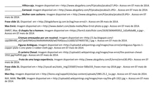 _____________.Villica-caja. Imagem disponível em < http://www.abcgallery.com/P/picabia/picabia27.JPG>. Acesso em 07 maio de 2014. 
_____________.Carnaval. Imagem disponível em < http://www.abcgallery.com/P/picabia/picabia21.JPG> . Acesso em 07 maio de 2014. 
_____________.Mulher com cachorro. Imagem disponível em < http://www.abcgallery.com/P/picabia/picabia19.JPG> . Acesso em 07 
maio de 2014. 
Frase slide 15. Disponível em < http://blogdofavre.ig.com.br/tag/max-ernst/>. Acesso em 09 maio de 2014. 
Max Enrst. Imagem disponível em < http://www.dadart.com/dada-media/Max-Ernst-photo-p.jpg>. Acesso em 07 maio de 2014. 
ENRST, Max. O chapéu faz o homem. Imagem disponível em <https://farm3.staticflickr.com/2639/3696495952_1d2af6da88_o.jpg> . 
Acesso em 07 maio de 2014. 
__________.Crianças ameaçadas por um rouxinol. Imagem disponível em <http://1.bp.blogspot.com/- 
uqoSMmRd_e0/TjwXJFMGIoI/AAAAAAAAA00/w07XAfjtauc/s1600/1074693730_f.jpg >. Acesso em 07 maio de 2014. 
__________.Figuras Ambíguas. Imagem disponível em <http://uploads4.wikipaintings.org/images/max-ernst/ambiguous-figures-1- 
copper-plate-1-zinc-plate-1-rubber-cloth.jpg>. Acesso em 07 maio de 2014. 
__________.O carteiro Cheval. Imagem disponível em <http://uploads5.wikipaintings.org/images/max-ernst/the-postman-cheval- 
1932.jpg!HalfHD.jpg>. Acesso em 07 maio de 2014. 
__________. Fruto de uma longa experiência. Imagem disponível em <http://www.abcgallery.com/E/ernst/ernst30.JPG>. Acesso em 07 
maio de 2014. 
Frase slide 21. Disponível em < http://syscall.ws/static_img/235687/resize-500x333_frases-man-ray-2014.jpg> . Acesso em 07 maio de 
2014. 
Man Ray. Imagem disponível em < http://ikono.org/cappelli/site/wp-content/uploads/1985.25.2_1a.jpg>. Acesso em 07 maio de 2014. 
RAY, MAN. The Gift. Imagem disponível em < http://uploads0.wikipaintings.org/images/man-ray/the-gift-1921.jpg >. Acesso em 07 maio 
de 2014. 
 