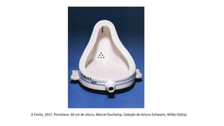 A Fonte, 1917. Porcelana. 60 cm de altura. Marcel Duchamp. Coleção de Arturo Schwartz, Milão (Itália). 
 