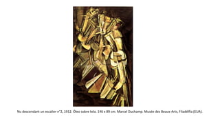Nu descendant un escalier n°2, 1912. Óleo sobre tela. 146 x 89 cm. Marcel Duchamp. Musée des Beaux-Arts, Filadélfia (EUA). 
 