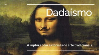 Dadaísmo
A ruptura com as formas de arte tradicionais.
 