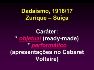 Dadaísmo, 1916/17
Zurique – Suíça
Caráter:
* objetual (ready-made)
* performático
(apresentações no Cabaret
Voltaire)
 