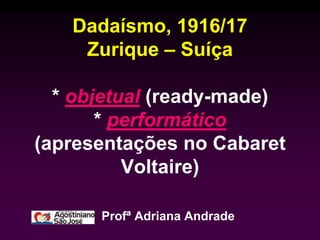 Dadaísmo, 1916/17
    Zurique – Suíça

  * objetual (ready-made)
       * performático
(apresentações no Cabaret
          Voltaire)

      Profª Adriana Andrade
 